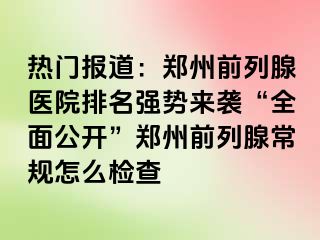 热门报道：郑州前列腺医院排名强势来袭“全面公开”郑州前列腺常规怎么检查