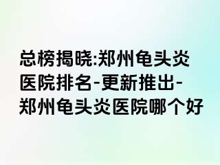 总榜揭晓:郑州龟头炎医院排名-更新推出-郑州龟头炎医院哪个好