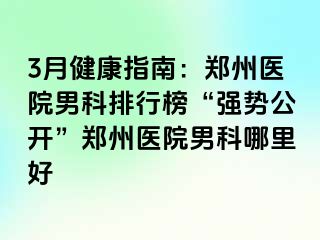 3月健康指南：郑州医院男科排行榜“强势公开”郑州医院男科哪里好
