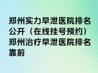 郑州实力早泄医院排名公开（在线挂号预约）郑州治疗早泄医院排名靠前