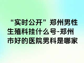“实时公开”郑州男性生殖科挂什么号-郑州市好的医院男科是哪家