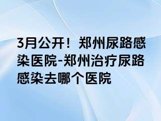 3月公开！郑州尿路感染医院-郑州治疗尿路感染去哪个医院