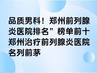品质男科！郑州前列腺炎医院排名”榜单前十郑州治疗前列腺炎医院名列前茅