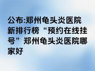 公布:郑州龟头炎医院新排行榜“预约在线挂号”郑州龟头炎医院哪家好
