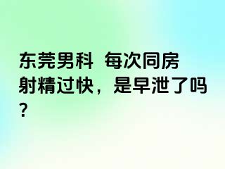东莞男科  每次同房射精过快，是早泄了吗？