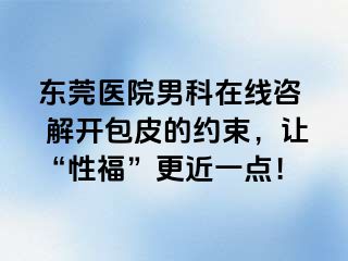 东莞医院男科在线咨  解开包皮的约束，让“性福”更近一点！