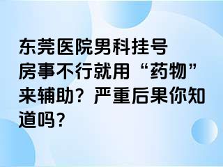 东莞医院男科挂号  房事不行就用“药物”来辅助？严重后果你知道吗？