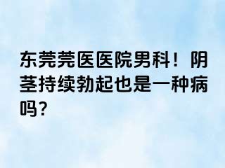 东莞莞医医院男科！阴茎持续勃起也是一种病吗？