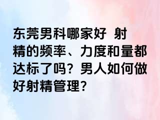 东莞男科哪家好  射精的频率、力度和量都达标了吗？男人如何做好射精管理？