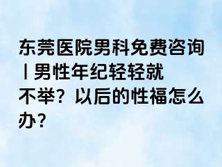 东莞医院男科免费咨询 | 男性年纪轻轻就不举？以后的性福怎么办？