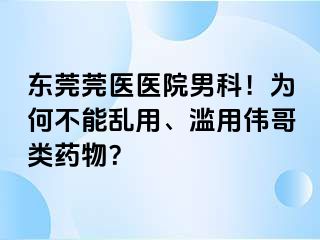 东莞莞医医院男科！为何不能乱用、滥用伟哥类药物？
