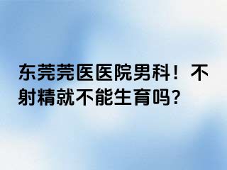 东莞莞医医院男科！不射精就不能生育吗？