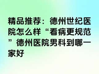 精品推荐：德州世纪医院怎么样“看病更规范”德州医院男科到哪一家好