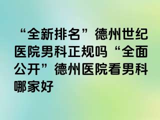 “全新排名”德州世纪医院男科正规吗“全面公开”德州医院看男科哪家好