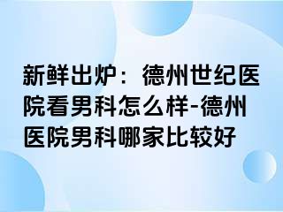 新鲜出炉：德州世纪医院看男科怎么样-德州医院男科哪家比较好