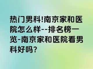 热门男科!南京家和医院怎么样--排名榜一览-南京家和医院看男科好吗？