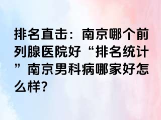 排名直击：南京哪个前列腺医院好“排名统计”南京男科病哪家好怎么样？