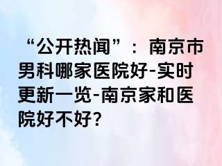 “公开热闻”：南京市男科哪家医院好-实时更新一览-南京家和医院好不好？