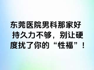 东莞医院男科那家好  持久力不够，别让硬度扰了你的“性福”！