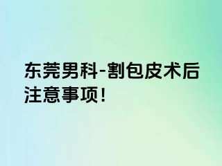 东莞男科-割包皮术后注意事项！