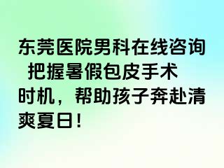 东莞医院男科在线咨询  把握暑假包皮手术时机，帮助孩子奔赴清爽夏日！