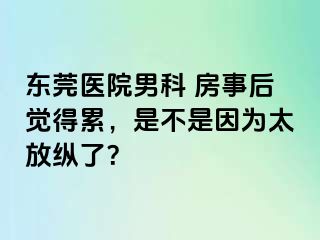 东莞医院男科 房事后觉得累，是不是因为太放纵了？
