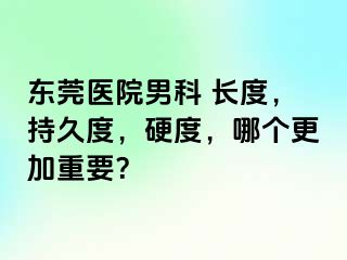 东莞医院男科 长度，持久度，硬度，哪个更加重要？
