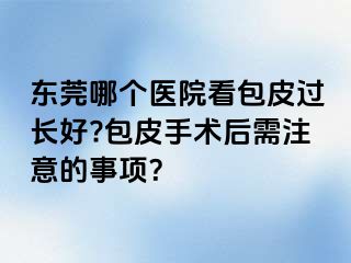 东莞哪个医院看包皮过长好?包皮手术后需注意的事项？