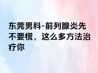 东莞男科-前列腺炎先不要慌，这么多方法治疗你