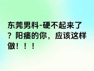 东莞男科-硬不起来了？阳痿的你，应该这样做！！！