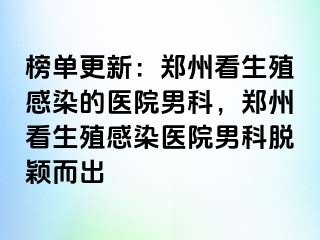 榜单更新：郑州看生殖感染的医院男科，郑州看生殖感染医院男科脱颖而出