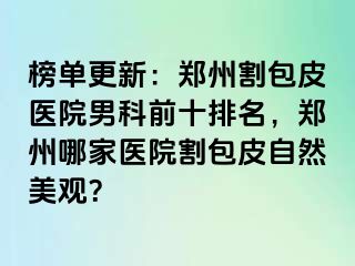 榜单更新：郑州割包皮医院男科前十排名，郑州哪家医院割包皮自然美观？