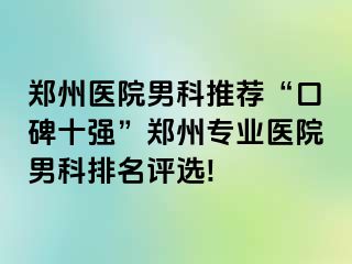 郑州医院男科推荐“口碑十强”郑州专业医院男科排名评选!