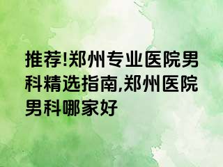 推荐!郑州专业医院男科精选指南,郑州医院男科哪家好