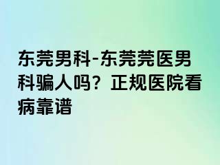 东莞男科-东莞莞医男科骗人吗？正规医院看病靠谱