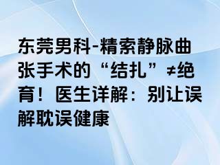 东莞男科-精索静脉曲张手术的“结扎”≠绝育！医生详解：别让误解耽误健康