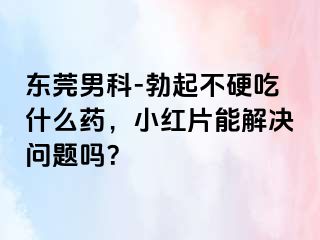东莞男科-勃起不硬吃什么药，小红片能解决问题吗？
