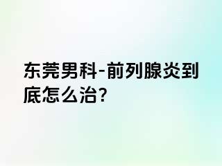 东莞男科-前列腺炎到底怎么治？