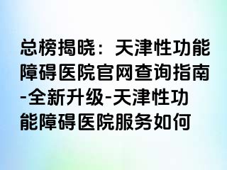 总榜揭晓：天津性功能障碍医院官网查询指南-全新升级-天津性功能障碍医院服务如何