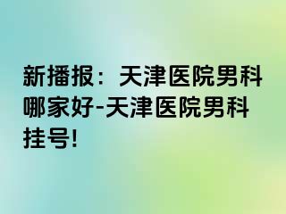 新播报：天津医院男科哪家好-天津医院男科挂号!