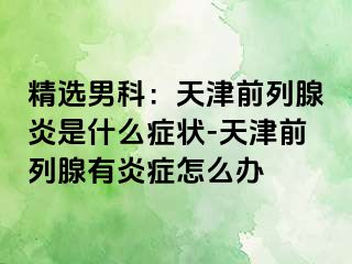精选男科：天津前列腺炎是什么症状-天津前列腺有炎症怎么办