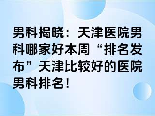 男科揭晓：天津医院男科哪家好本周“排名发布”天津比较好的医院男科排名！