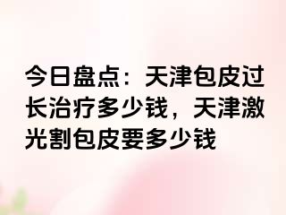 今日盘点：天津包皮过长治疗多少钱，天津激光割包皮要多少钱