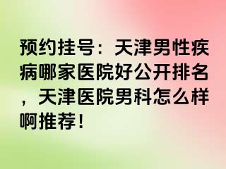 预约挂号：天津男性疾病哪家医院好公开排名，天津医院男科怎么样啊推荐！