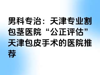男科专治：天津专业割包茎医院“公正评估”天津包皮手术的医院推荐