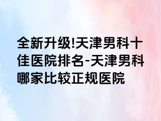 全新升级!天津男科十佳医院排名-天津男科哪家比较正规医院