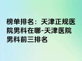 榜单排名：天津正规医院男科在哪-天津医院男科前三排名
