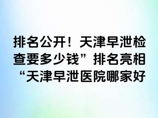 排名公开！天津早泄检查要多少钱”排名亮相“天津早泄医院哪家好