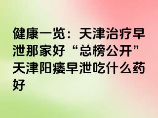 健康一览：天津治疗早泄那家好“总榜公开”天津阳痿早泄吃什么药好