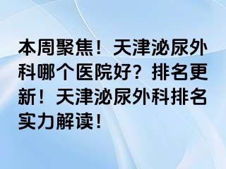 本周聚焦！天津泌尿外科哪个医院好？排名更新！天津泌尿外科排名实力解读！